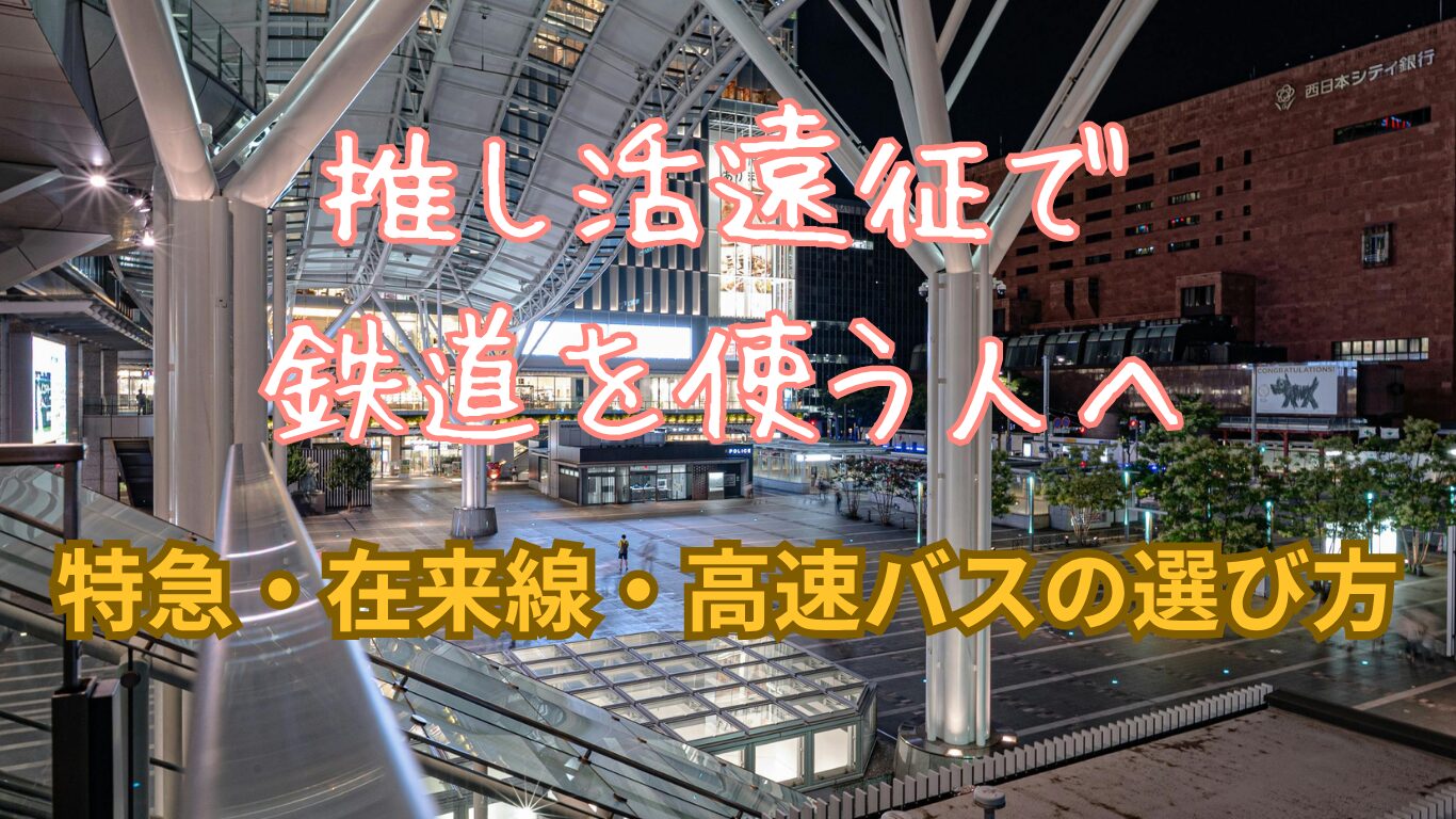 推し活遠征で鉄道を使う人へ｜特急・在来線・高速バスの選び方まとめ
