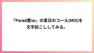 『Parad愛se』の某日のコール(MIX)を文字起こししてみる。
