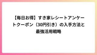 【毎日お得】すき家レシートアンケートクーポン（30円引き）の入手方法と最強活用戦略
