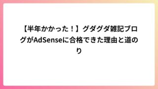 【半年かかった!】グダグダ雑記ブログがAdSenseに合格できた理由と道のり
