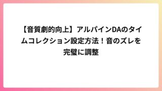 【音質劇的向上】アルパインDAのタイムコレクション設定方法！音のズレを完璧に調整