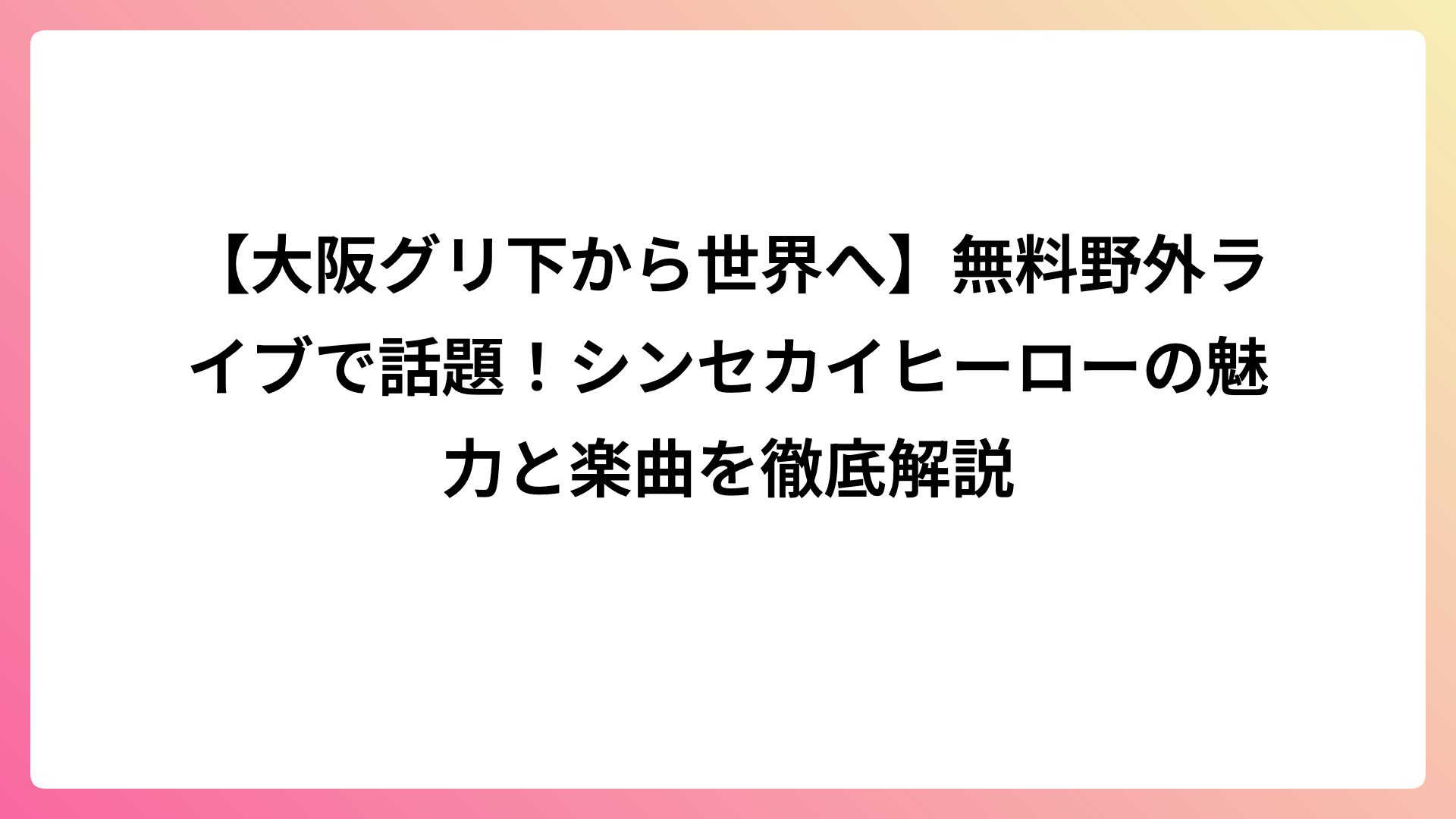 【大阪グリ下から世界へ】無料野外ライブで話題!シンセカイヒーローの魅力と楽曲を徹底解説