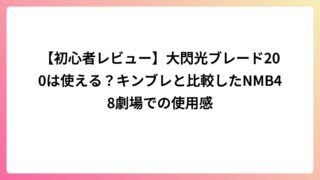 【初心者レビュー】大閃光ブレード200は使える？キンブレと比較したNMB48劇場での使用感