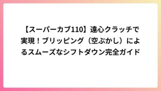 【スーパーカブ110】遠心クラッチで実現！ブリッピング（空ぶかし）によるスムーズなシフトダウン完全ガイド