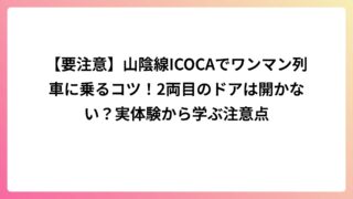 【要注意】山陰線ICOCAでワンマン列車に乗るコツ！2両目のドアは開かない？実体験から学ぶ注意点