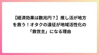 【推し活は立派な地域貢献】遠征オタクのお金はどこへ行く？地方を元気にする理由を実感ベースで解説