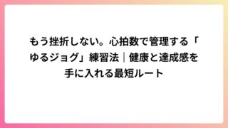 もう挫折しない。心拍数で管理する「ゆるジョグ」練習法｜健康と達成感を手に入れる最短ルート