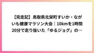 【完走記】鳥取県北栄町すいか・ながいも健康マラソン大会｜10kmを1時間20分で走り抜いた「ゆるジョグ」の底力