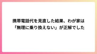 携帯電話代を見直した結果、わが家は「無理に乗り換えない」が正解でした