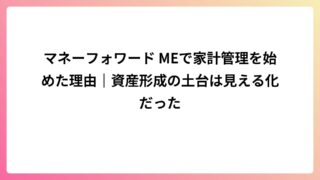 マネーフォワード MEで家計管理を始めた理由｜資産形成の土台は見える化だった