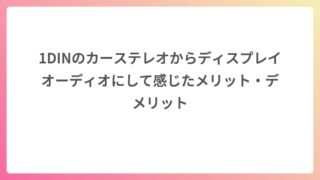 1DINのカーステレオからディスプレイオーディオにして感じたメリット・デメリット
