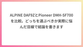 ALPINE DAF9ZとPioneer DMH-SF700を比較。どっちを選ぶべきか実際に悩んだ目線で結論を書きます