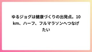 ゆるジョグは健康づくりの出発点。10km、ハーフ、フルマラソンへつなげたい