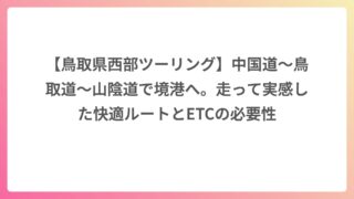 【鳥取県西部ツーリング】中国道〜鳥取道〜山陰道で境港へ。走って実感した快適ルートとETCの必要性