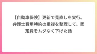 【自動車保険】更新で見直しを実行。弁護士費用特約の重複を整理して、固定費をムダなく下げた話