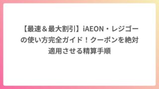 【最速＆最大割引】iAEON・レジゴーの使い方完全ガイド！クーポンを絶対適用させる精算手順