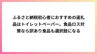 ふるさと納税初心者におすすめの返礼品はトイレットペーパー。食品ロス対策なら訳あり食品も選択肢になる