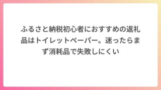 ふるさと納税初心者におすすめの返礼品はトイレットペーパー。迷ったらまず消耗品で失敗しにくい