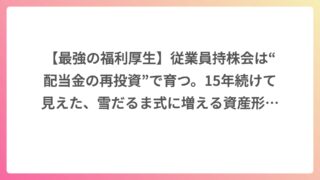 【最強の福利厚生】従業員持株会は“配当金の再投資”で育つ。15年続けて見えた、雪だるま式に増える資産形成の現実