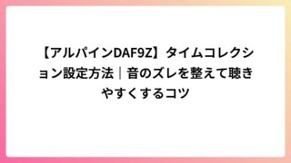【アルパインDAF9Z】タイムコレクション設定方法｜音のズレを整えて聴きやすくするコツ
