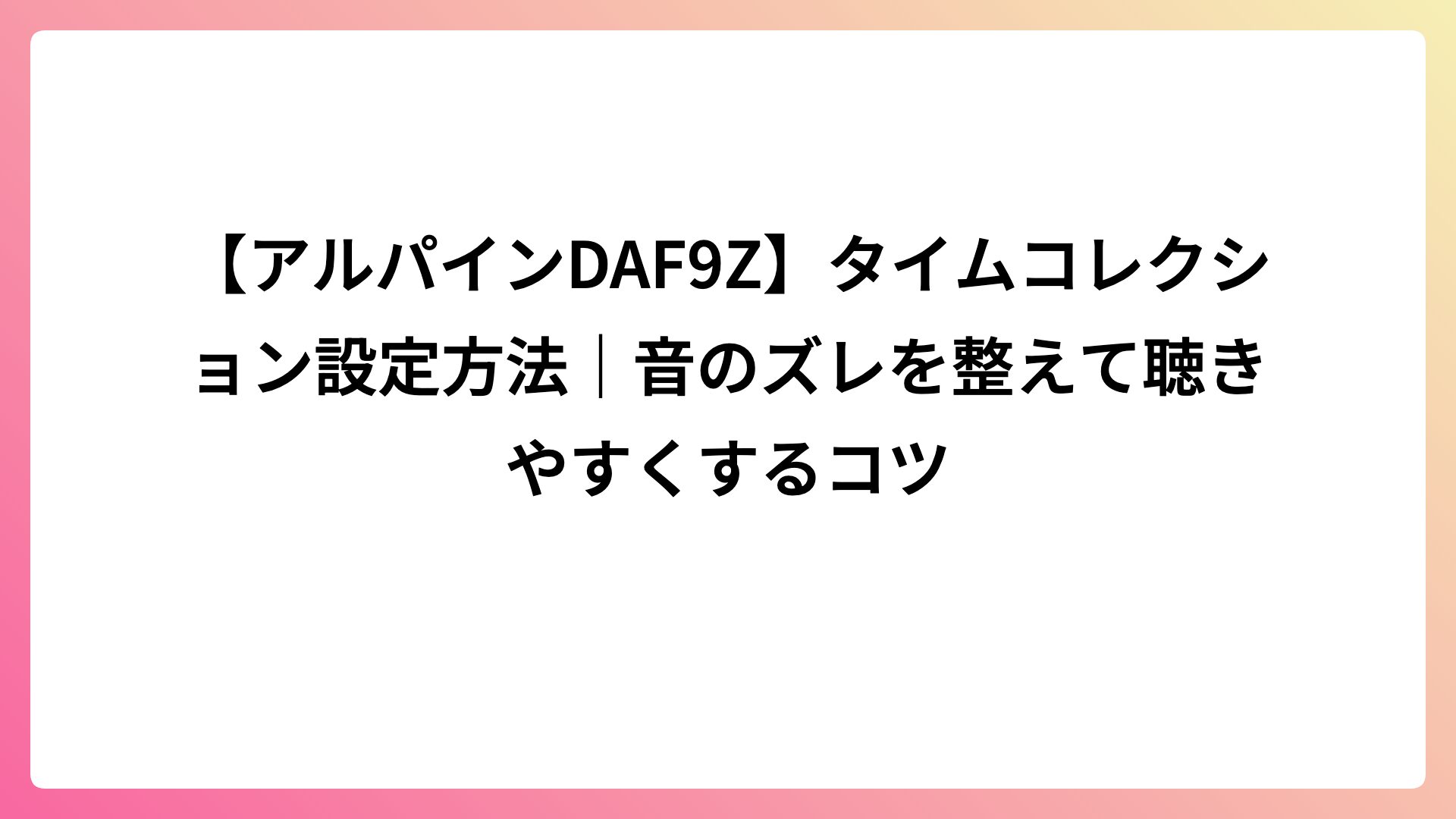 【アルパインDAF9Z】タイムコレクション設定方法｜音のズレを整えて聴きやすくするコツ