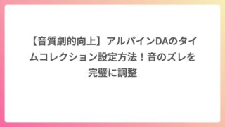 【音質劇的向上】アルパインDAのタイムコレクション設定方法！音のズレを完璧に調整