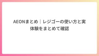 AEONまとめ｜レジゴーの使い方と実体験をまとめて確認