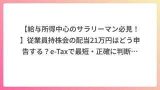 【給与所得中心のサラリーマン必見！】従業員持株会の配当21万円はどう申告する？e-Taxで最短・正確に判断する方法