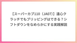 【スーパーカブ110（JA07）】遠心クラッチでもブリッピングはできる？シフトダウンをなめらかにする実践解説
