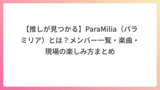 【推しが見つかる】ParaMilia（パラミリア）とは？メンバー一覧・楽曲・現場の楽しみ方まとめ