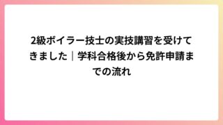 2級ボイラー技士の実技講習を受けてきました｜学科合格後から免許申請までの流れ