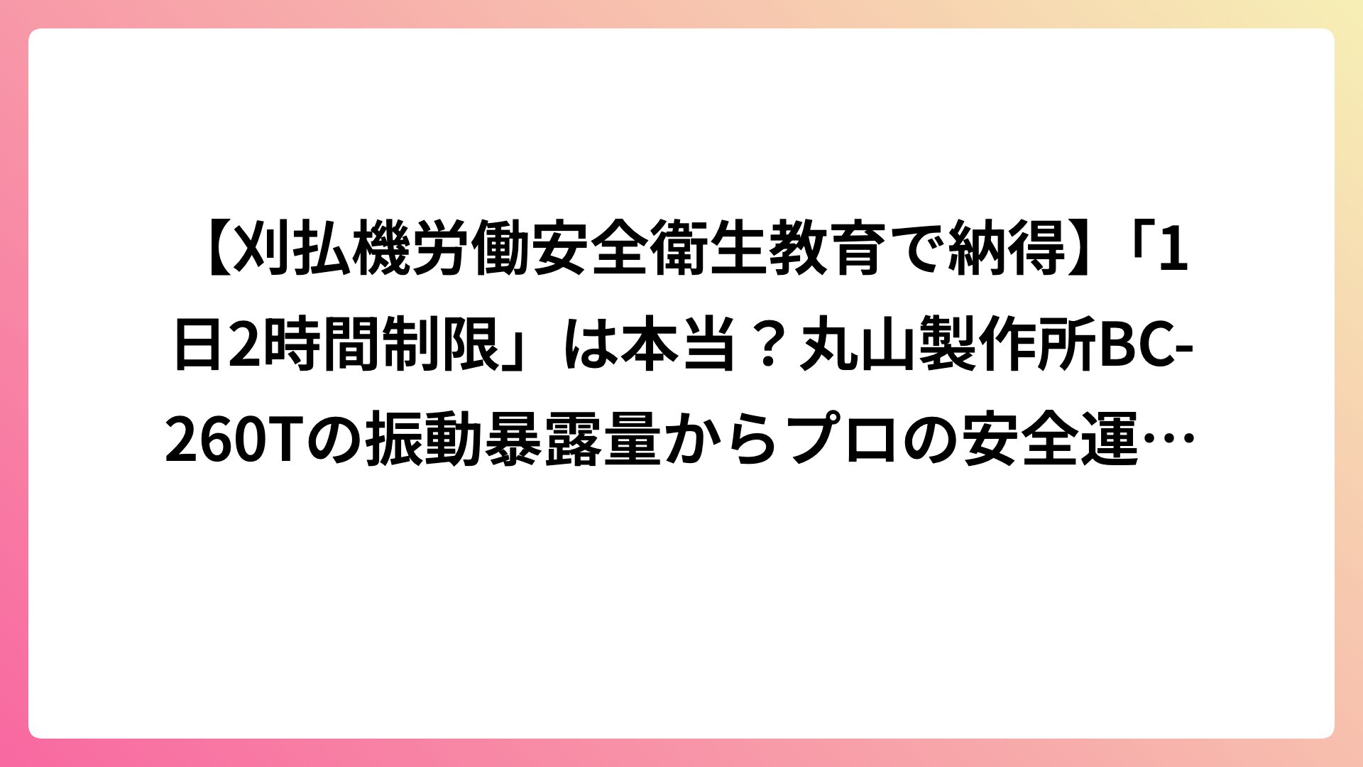 【刈払機労働安全衛生教育で納得】「1日2時間制限」は本当？丸山製作所BC-260Tの振動暴露量からプロの安全運用を徹底解説！
